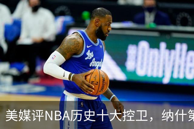 美媒评NBA历史十大控卫，纳什第9，保罗第5，库里屈居第2