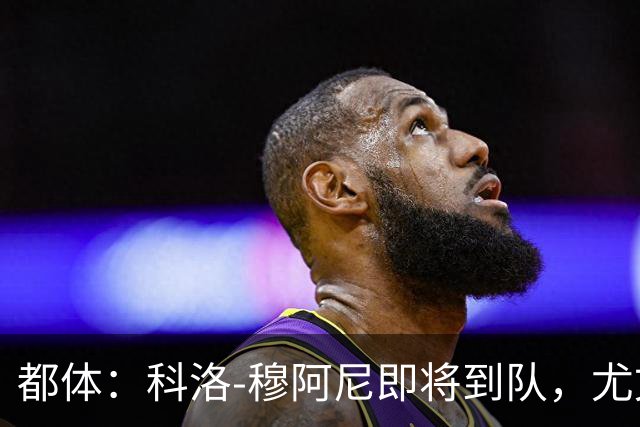 都体：科洛-穆阿尼即将到队，尤文想再补一名中锋