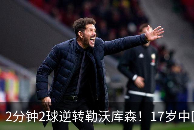 2分钟2球逆转勒沃库森！17岁中国新星惊艳中国足球又让人看到了希望