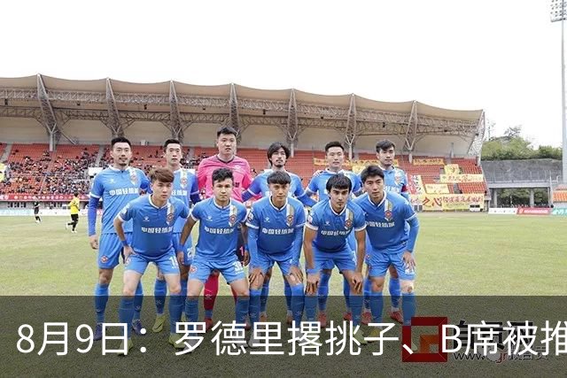 8月9日：罗德里撂挑子、B席被推上核心，穆里尼奥手里这把牌，真能扛住西甲两周后的揭幕战？